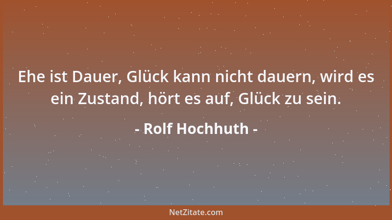 Rolf Hochhuth - Ehe ist Dauer, Glück kann nicht dauern, wird es ein Zustand, hört es auf, Glück zu sein....