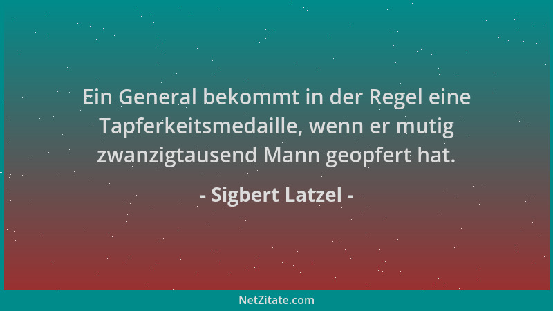 Sigbert Latzel - Ein General bekommt in der Regel eine Tapferkeitsmedaille, wenn er mutig zwanzigtausend Mann geopfert hat....
