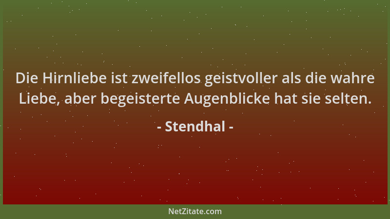 Stendhal - Die Hirnliebe ist zweifellos geistvoller als die wahre Liebe, aber begeisterte Augenblicke hat sie selten....