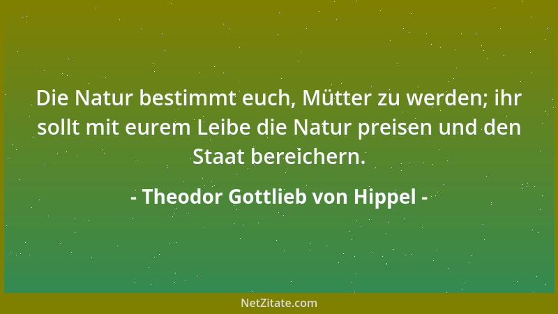 Theodor Gottlieb von Hippel - Die Natur bestimmt euch, Mütter zu werden; ihr sollt mit eurem Leibe die Natur preisen und de...