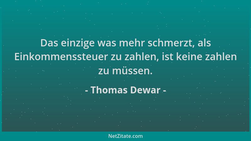 Thomas Dewar - Das einzige was mehr schmerzt, als Einkommenssteuer zu zahlen, ist keine zahlen zu müssen....