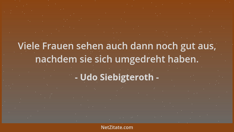 Udo Siebigteroth - Viele Frauen sehen auch dann noch gut aus, nachdem sie sich umgedreht haben....