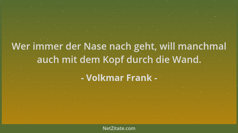 Volkmar Frank - Wer immer der Nase nach geht, will manchmal auch mit dem Kopf durch die Wand....