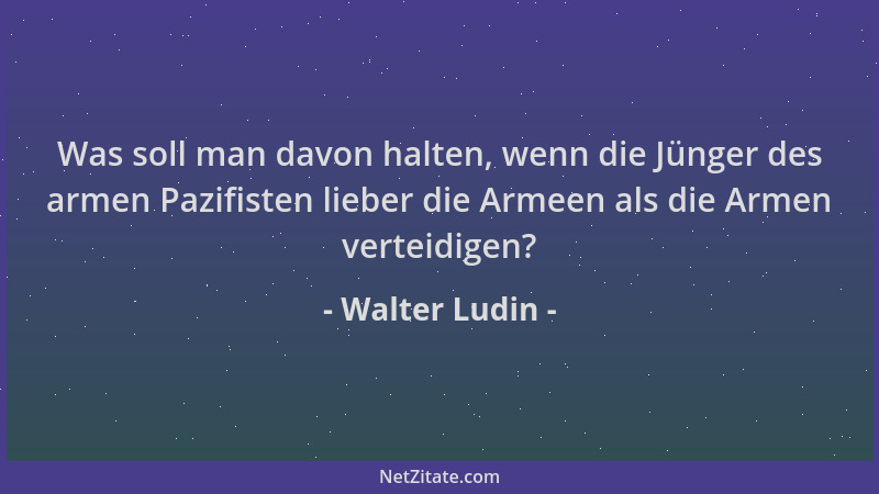 Walter Ludin - Was soll man davon halten, wenn die Jünger des armen Pazifisten lieber die Armeen als die Armen verteidigen?...