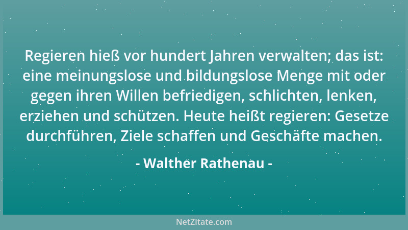 Walther Rathenau - Regieren hieß vor hundert Jahren verwalten; das ist: eine meinungslose und bildungslose Menge mit oder g...