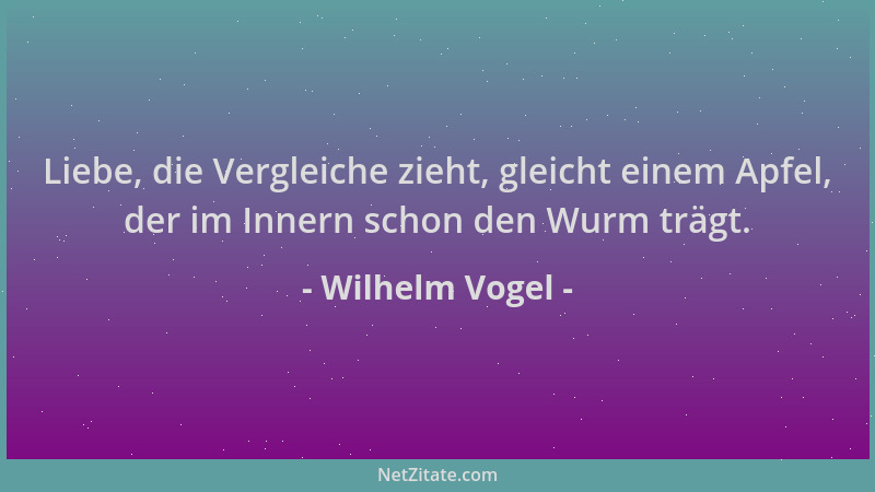 Wilhelm Vogel - Liebe, die Vergleiche zieht, gleicht einem Apfel, der im Innern schon den Wurm trägt....
