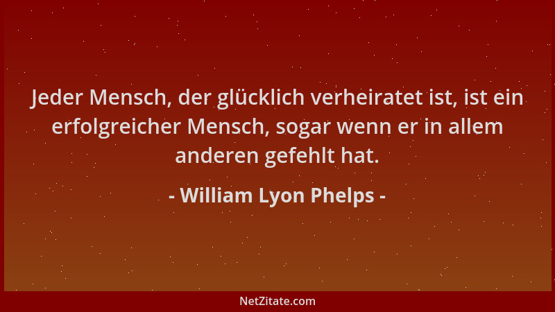 William Lyon Phelps - Jeder Mensch, der glücklich verheiratet ist, ist ein erfolgreicher Mensch, sogar wenn er in allem and...