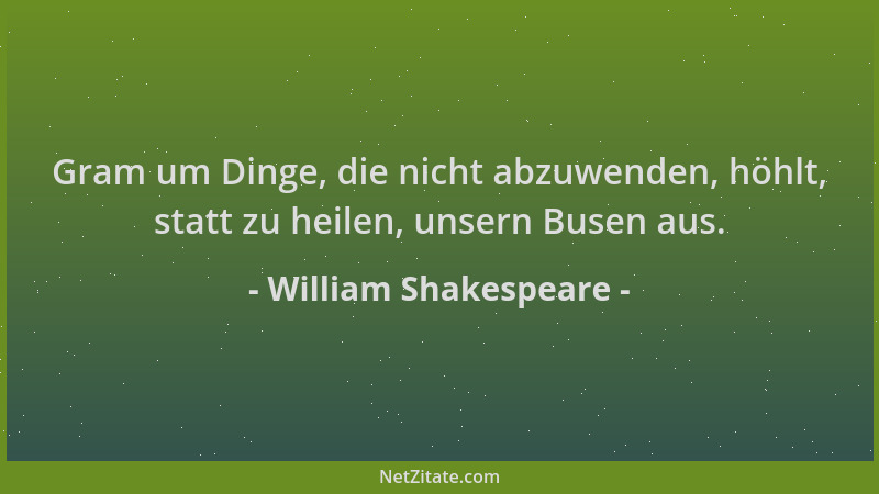 William Shakespeare - Gram um Dinge, die nicht abzuwenden, höhlt, statt zu heilen, unsern Busen aus....