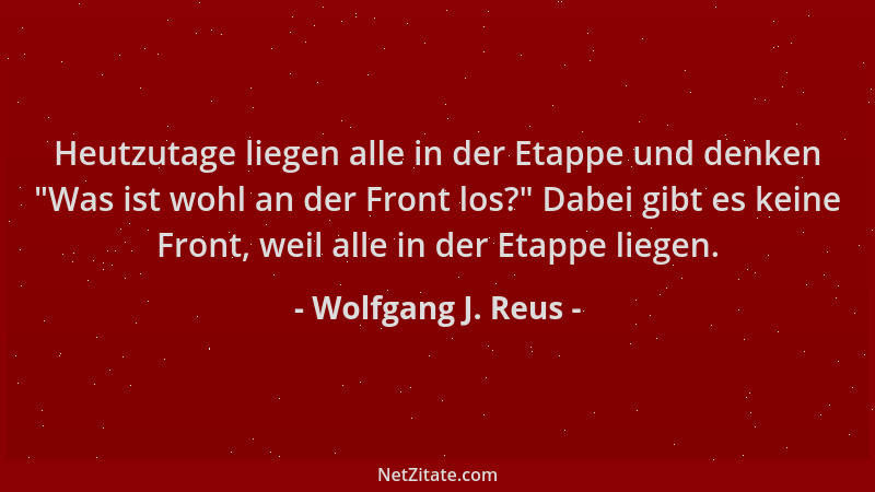 Wolfgang J. Reus - Heutzutage liegen alle in der Etappe und denken  "Was ist wohl an der Front los? " Dabei gibt es keine Fro...