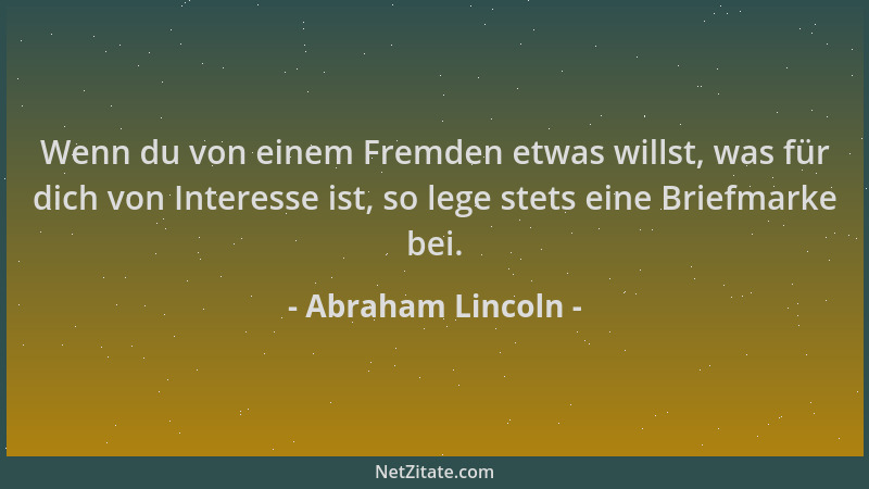 Abraham Lincoln - Wenn du von einem Fremden etwas willst, was für dich von Interesse ist, so lege stets eine Briefmarke bei...