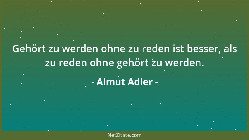 Almut Adler - Gehört zu werden ohne zu reden ist besser, als zu reden ohne gehört zu werden....