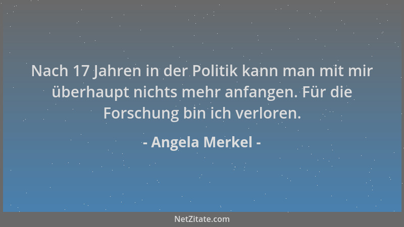 Angela Merkel - Nach 17 Jahren in der Politik kann man mit mir überhaupt nichts mehr anfangen. Für die Forschung bin ich ve...