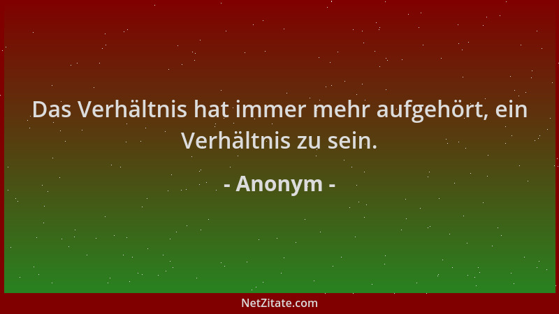 Anonym - Das Verhältnis hat immer mehr aufgehört, ein Verhältnis zu sein....