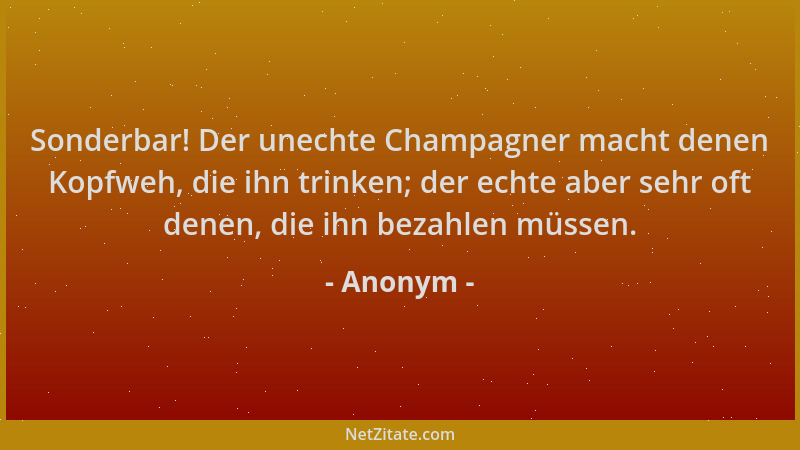 Anonym - Sonderbar! Der unechte Champagner macht denen Kopfweh, die ihn trinken; der echte aber sehr oft denen, die ihn bez...