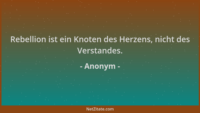 Anonym - Rebellion ist ein Knoten des Herzens, nicht des Verstandes....