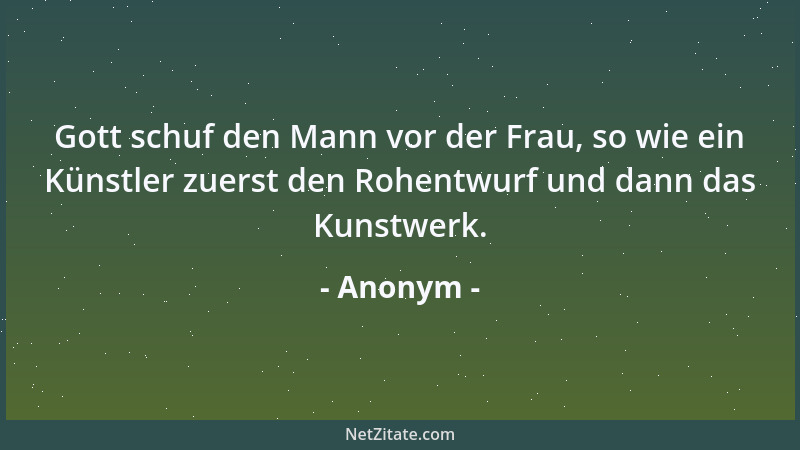 Anonym - Gott schuf den Mann vor der Frau, so wie ein Künstler zuerst den Rohentwurf und dann das Kunstwerk....
