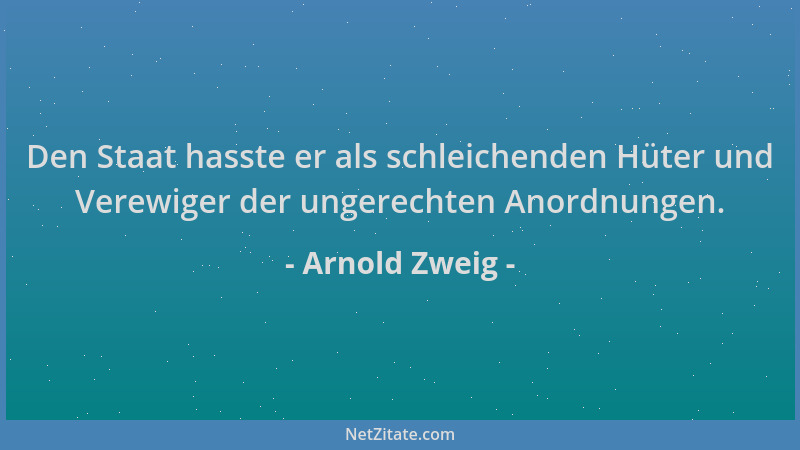 Arnold Zweig - Den Staat hasste er als schleichenden Hüter und Verewiger der ungerechten Anordnungen....