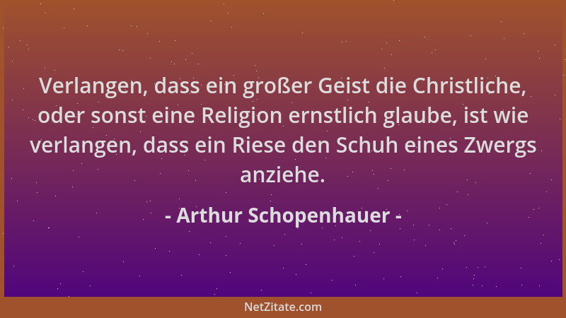 Arthur Schopenhauer - Verlangen, dass ein großer Geist die Christliche, oder sonst eine Religion ernstlich glaube, ist wie...