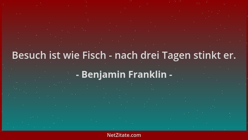 Benjamin Franklin - Besuch ist wie Fisch - nach drei Tagen stinkt er....