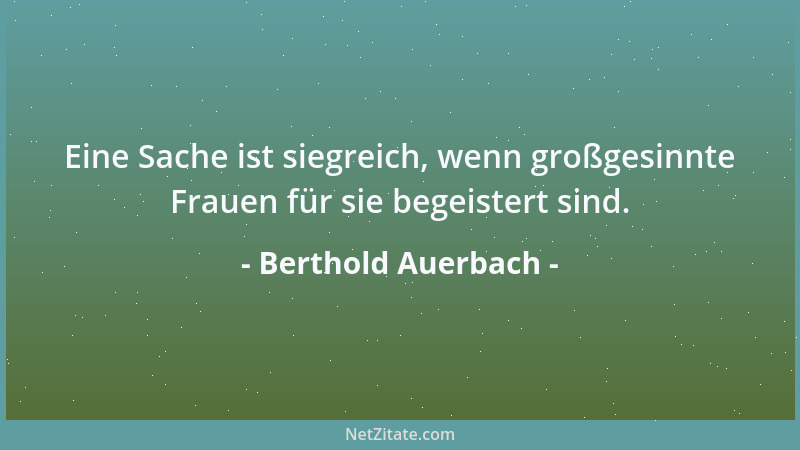 Berthold Auerbach - Eine Sache ist siegreich, wenn großgesinnte Frauen für sie begeistert sind....