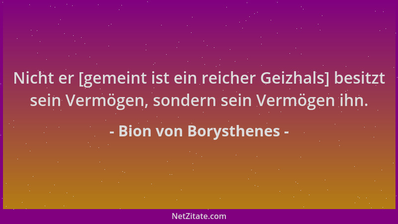 Bion von Borysthenes - Nicht er [gemeint ist ein reicher Geizhals] besitzt sein Vermögen, sondern sein Vermögen ihn....