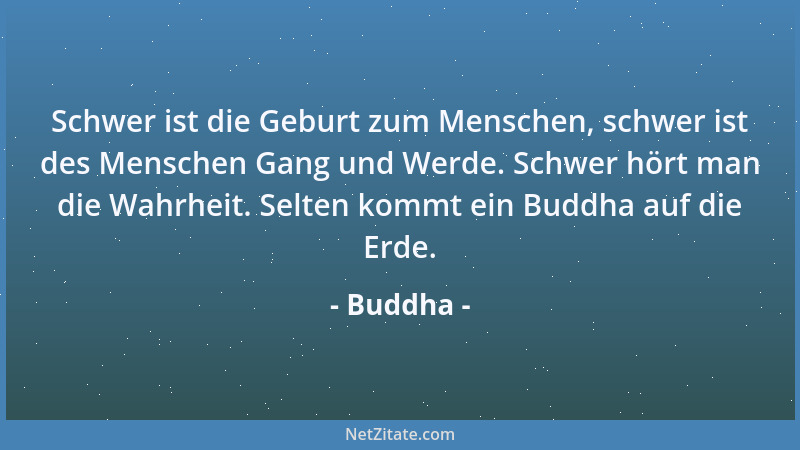 Buddha - Schwer ist die Geburt zum Menschen, schwer ist des Menschen Gang und Werde. Schwer hört man die Wahrheit. Selten k...