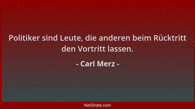 Carl Merz - Politiker sind Leute, die anderen beim Rücktritt den Vortritt lassen....