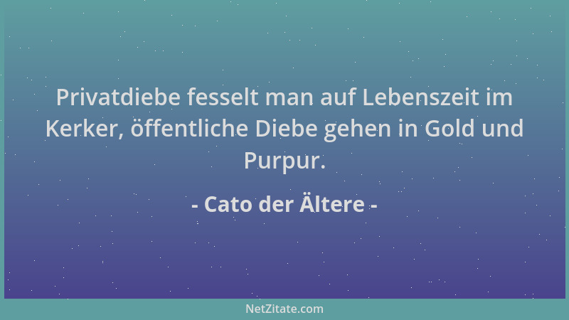 Cato der Ältere - Privatdiebe fesselt man auf Lebenszeit im Kerker, öffentliche Diebe gehen in Gold und Purpur....