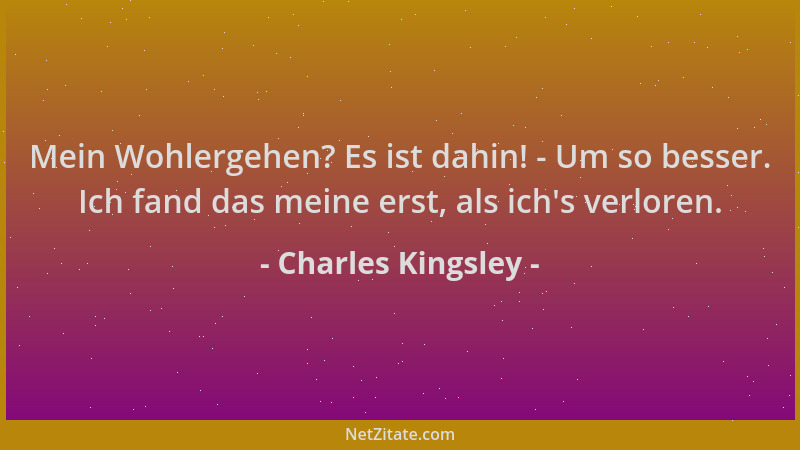 Charles Kingsley - Mein Wohlergehen? Es ist dahin! - Um so besser. Ich fand das meine erst, als ich 's verloren....