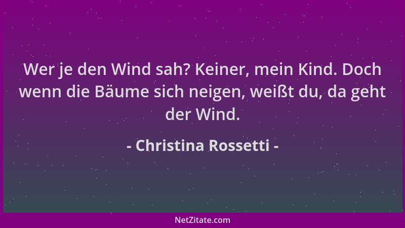 Christina Rossetti - Wer je den Wind sah? Keiner, mein Kind. Doch wenn die Bäume sich neigen, weißt du, da geht der Wind....