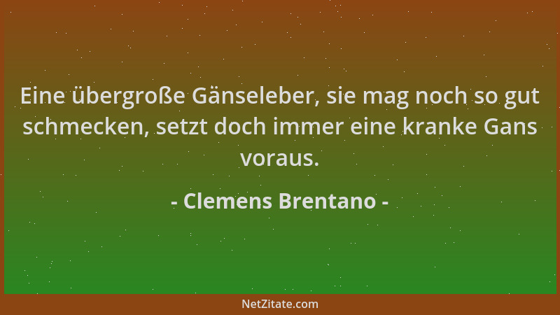 Clemens Brentano - Eine übergroße Gänseleber, sie mag noch so gut schmecken, setzt doch immer eine kranke Gans voraus....