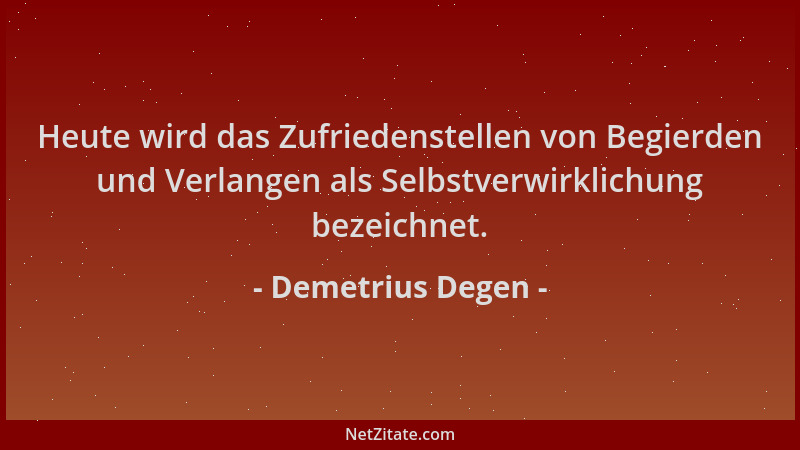 Demetrius Degen - Heute wird das Zufriedenstellen von Begierden und Verlangen als Selbstverwirklichung bezeichnet....