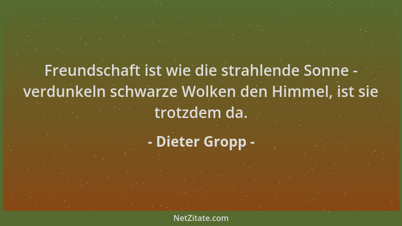 Dieter Gropp - Freundschaft ist wie die strahlende Sonne - verdunkeln schwarze Wolken den Himmel, ist sie trotzdem da....