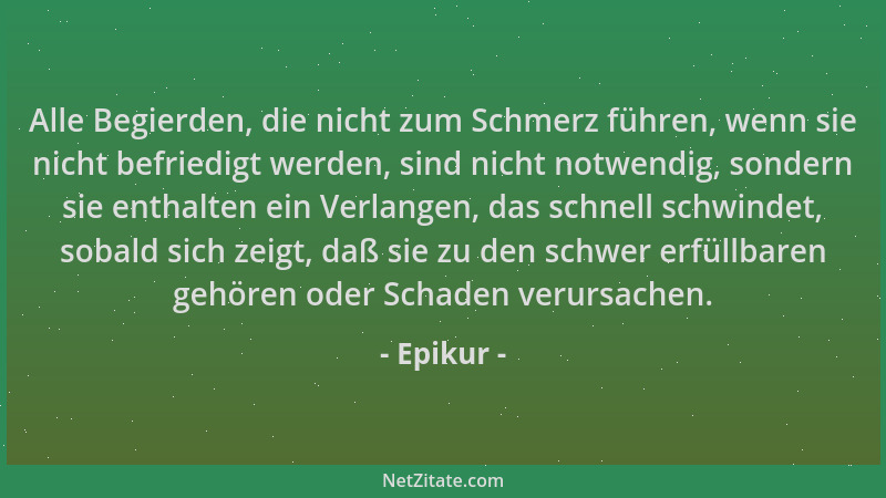 Epikur - Alle Begierden, die nicht zum Schmerz führen, wenn sie nicht befriedigt werden, sind nicht notwendig, sondern sie...
