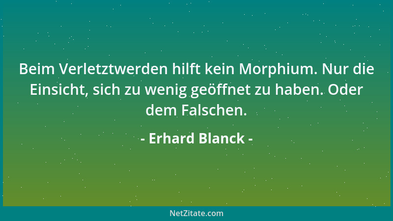 Erhard Blanck - Beim Verletztwerden hilft kein Morphium. Nur die Einsicht, sich zu wenig geöffnet zu haben. Oder dem Falsch...