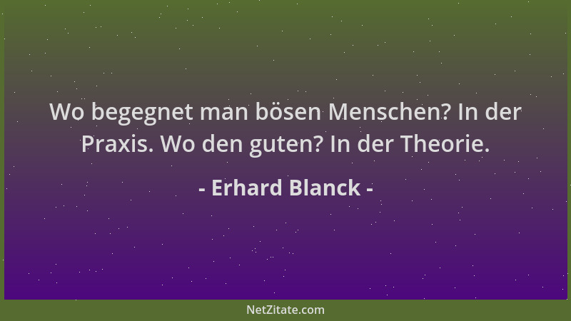 Erhard Blanck - Wo begegnet man bösen Menschen? In der Praxis. Wo den guten? In der Theorie....