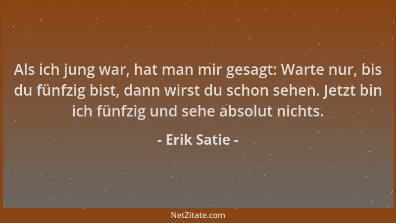 Erik Satie - Als ich jung war, hat man mir gesagt: Warte nur, bis du fünfzig bist, dann wirst du schon sehen. Jetzt bin ich...