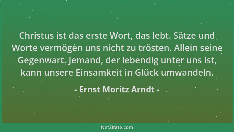 Ernst Moritz Arndt - Christus ist das erste Wort, das lebt. Sätze und Worte vermögen uns nicht zu trösten. Allein seine Geg...