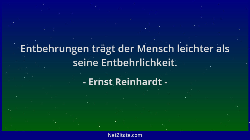 Ernst Reinhardt - Entbehrungen trägt der Mensch leichter als seine Entbehrlichkeit....