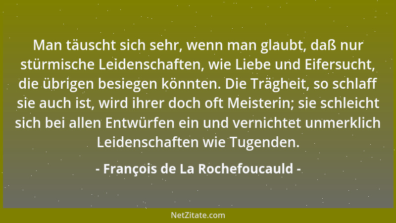 François de La Rochefoucauld - Man täuscht sich sehr, wenn man glaubt, daß nur stürmische Leidenschaften, wie Liebe und Eif...