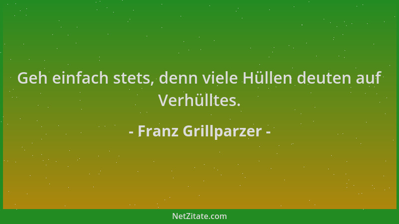 Franz Grillparzer - Geh einfach stets, denn viele Hüllen deuten auf Verhülltes....