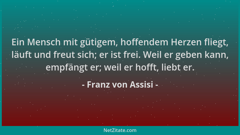 Franz von Assisi - Ein Mensch mit gütigem, hoffendem Herzen fliegt, läuft und freut sich; er ist frei. Weil er geben kann,...