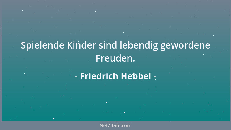 Friedrich Hebbel - Spielende Kinder sind lebendig gewordene Freuden....