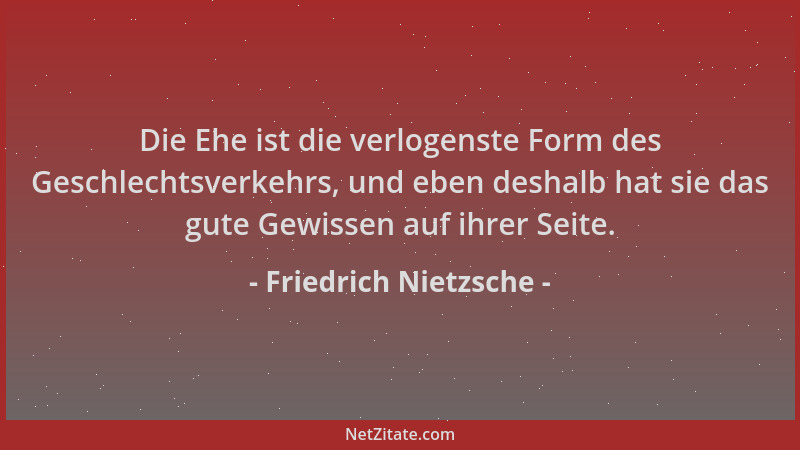 Friedrich Nietzsche - Die Ehe ist die verlogenste Form des Geschlechtsverkehrs, und eben deshalb hat sie das gute Gewissen...