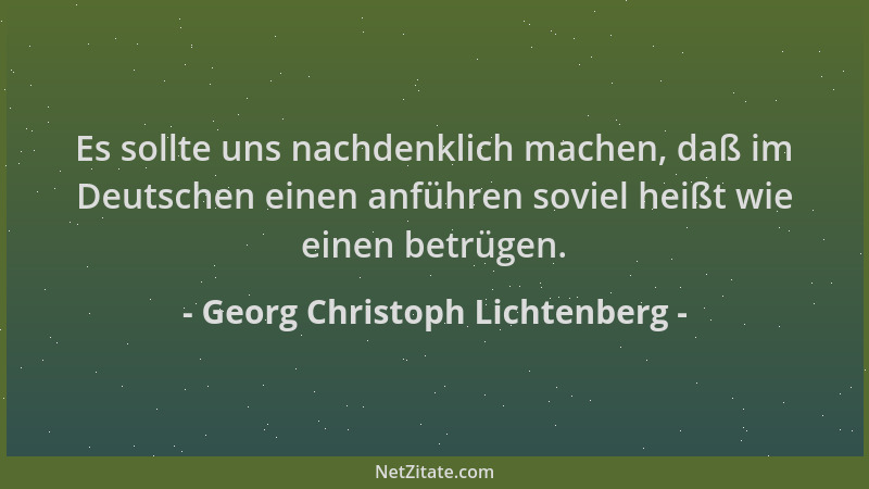 Georg Christoph Lichtenberg - Es sollte uns nachdenklich machen, daß im Deutschen einen anführen soviel heißt wie einen bet...