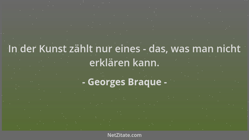 Georges Braque - In der Kunst zählt nur eines - das, was man nicht erklären kann....