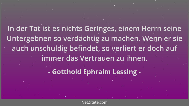 Gotthold Ephraim Lessing - In der Tat ist es nichts Geringes, einem Herrn seine Untergebnen so verdächtig zu machen. Wenn e...