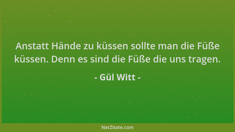 Gül Witt - Anstatt Hände zu küssen sollte man die Füße küssen. Denn es sind die Füße die uns tragen....
