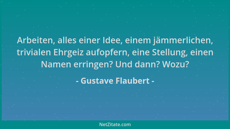 Gustave Flaubert - Arbeiten, alles einer Idee, einem jämmerlichen, trivialen Ehrgeiz aufopfern, eine Stellung, einen Namen...