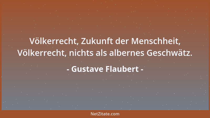 Gustave Flaubert - Völkerrecht, Zukunft der Menschheit, Völkerrecht, nichts als albernes Geschwätz....